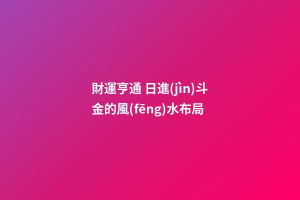 財運亨通 日進(jìn)斗金的風(fēng)水布局